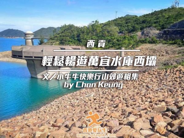 西貢 輕鬆暢遊萬宜水庫西壩 (北潭涌自然教育徑+上窰郊遊徑 + 萬宜水庫西壩 +麥理浩徑一段) | iPlayHK 香港愛玩 ...