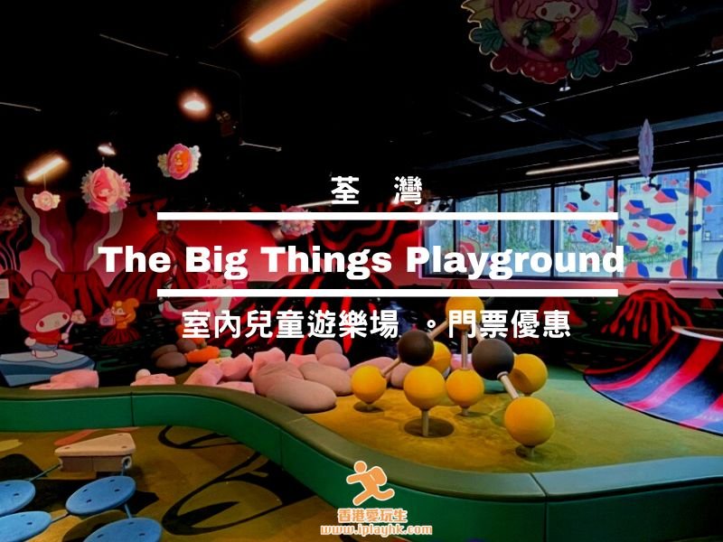 親子好去處 | 荃灣The Big Things Playground室內兒童遊樂場 [附：獨家優惠]