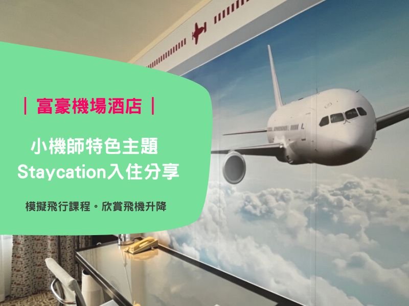 富豪機場酒店 | 小機師特色主題Staycation 入住分享!(模擬飛行課程。欣賞飛機升降。免費泊車)
